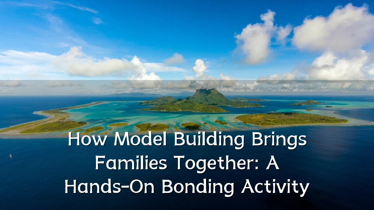 How Model Building Brings Families Together: A Hands-On Bonding Activity