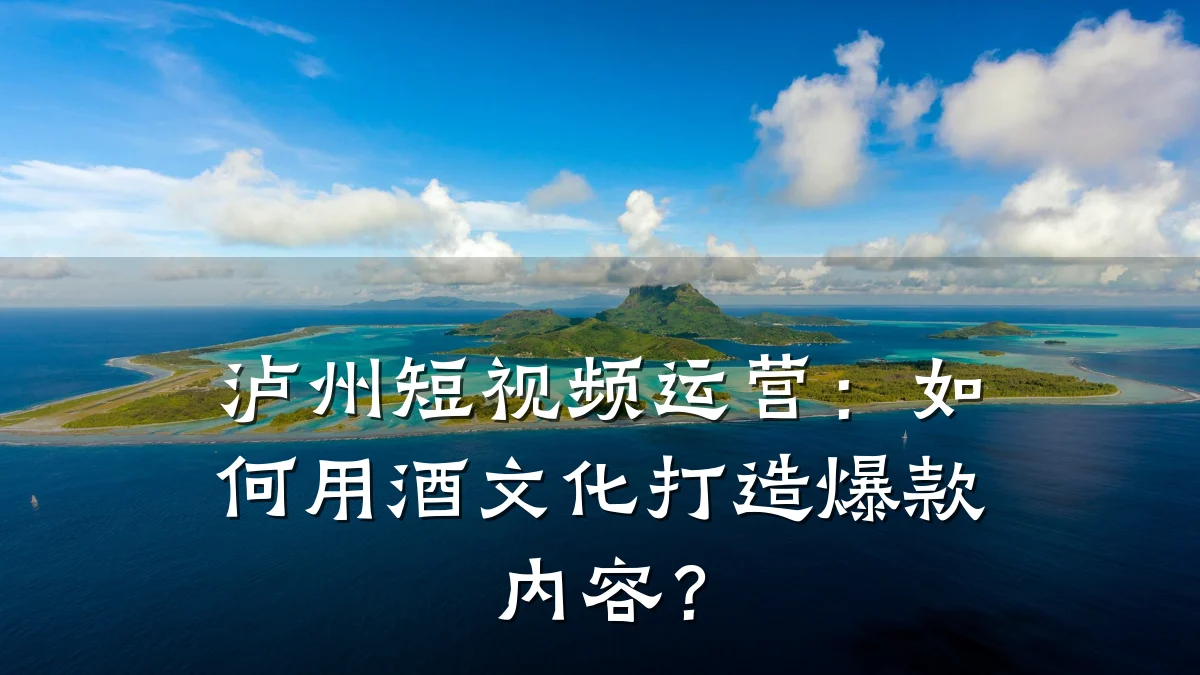 泸州短视频运营：如何用酒文化打造爆款内容？