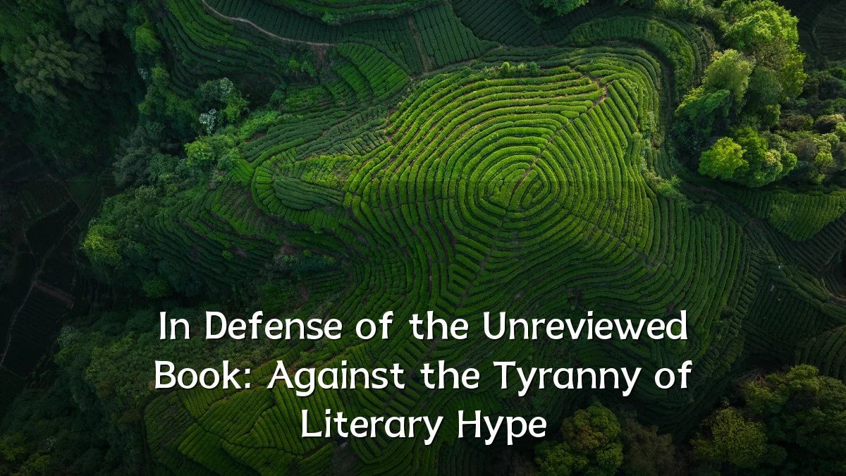 In Defense of the Unreviewed Book: Against the Tyranny of Literary Hype